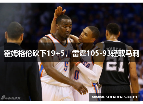 霍姆格伦砍下19+5，雷霆105-93轻取马刺