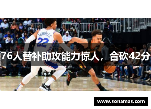 76人替补助攻能力惊人，合砍42分