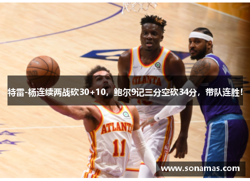 特雷-杨连续两战砍30+10，鲍尔9记三分空砍34分，带队连胜！
