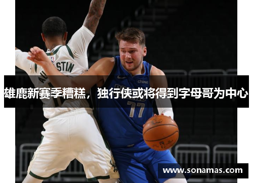 雄鹿新赛季糟糕，独行侠或将得到字母哥为中心